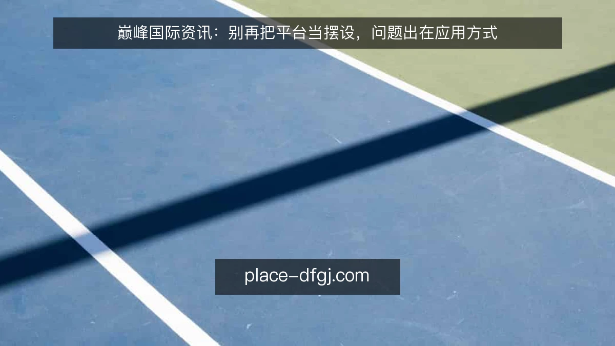 巅峰国际资讯:别再把平台当摆设,问题出在应用方式
