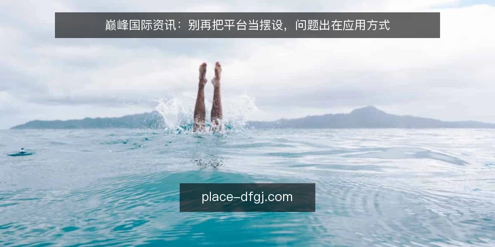 巅峰国际资讯:别再把平台当摆设,问题出在应用方式 — 信息过载下的真实困境 配图