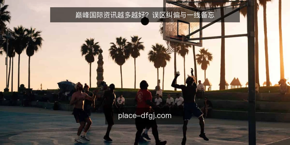 巅峰国际资讯越多越好？误区纠偏与一线备忘 — 信号观察：什么才算有效资讯 配图