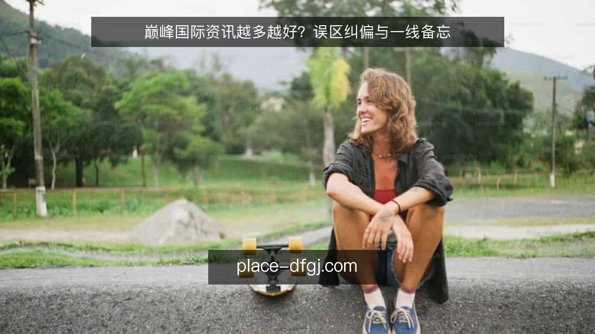 巅峰国际资讯越多越好？误区纠偏与一线备忘