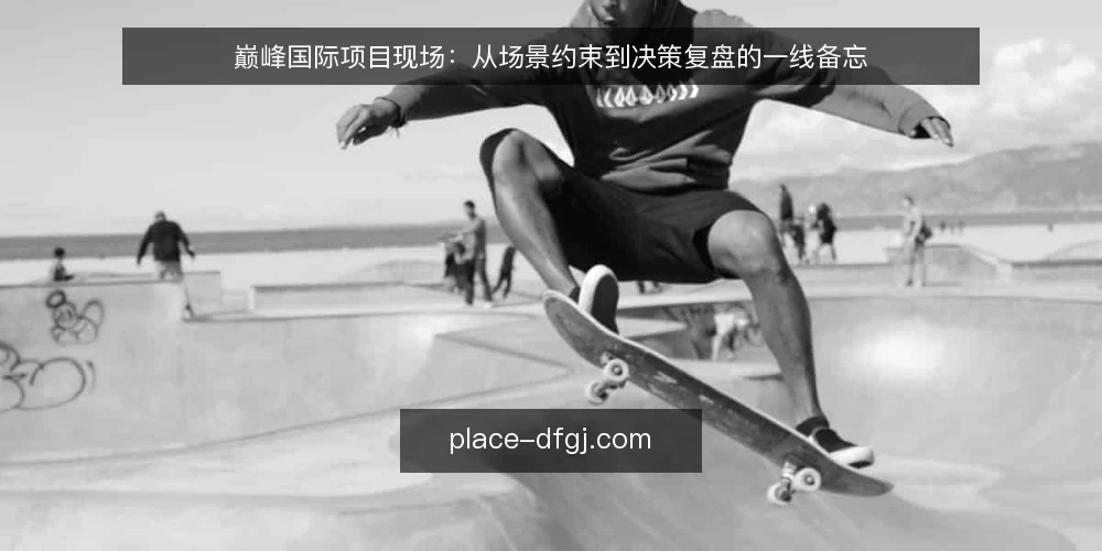 巅峰国际项目现场：从场景约束到决策复盘的一线备忘 — 现场信号：先看什么 配图