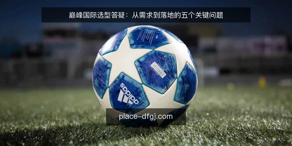 巅峰国际选型答疑:从需求到落地的五个关键问题 — 需要定义:巅峰国际到底解决什么问题? 配图