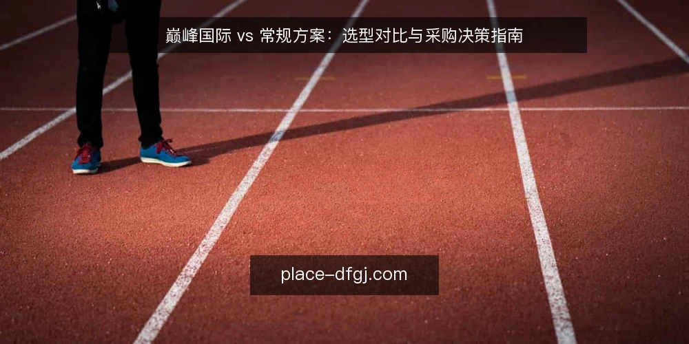 巅峰国际 vs 常规方案：选型对比与采购决策指南 — 选型需求定义：先明确要解决什么问题 配图