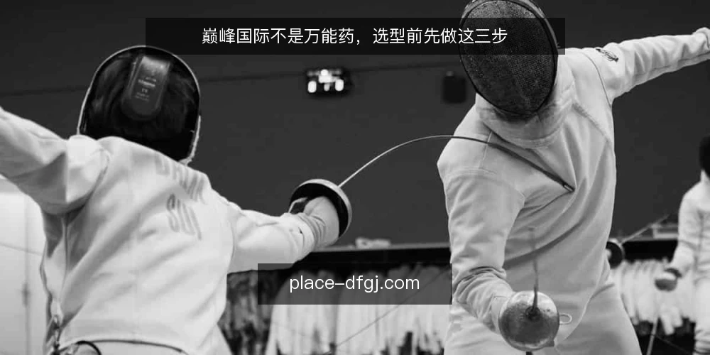 巅峰国际不是万能药，选型前先做这三步 — 第一步：明确你的真实约束 配图