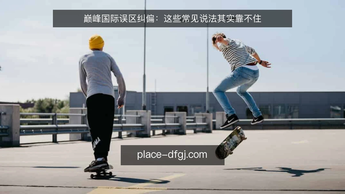 巅峰国际误区纠偏：这些常见说法其实靠不住