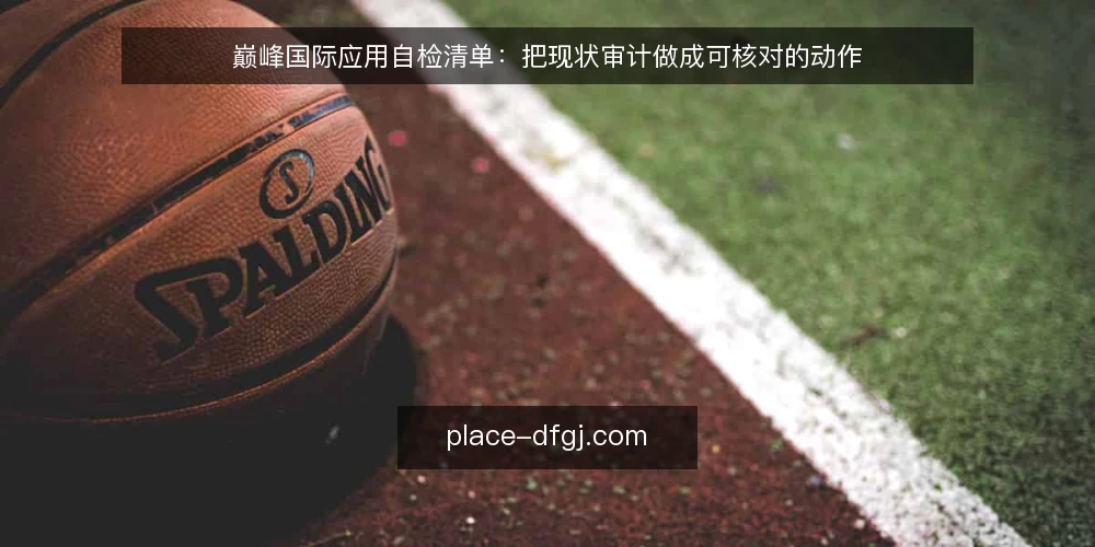 巅峰国际应用自检清单:把现状审计做成可核对的动作 — 为什么现在做一次巅峰国际自检 配图